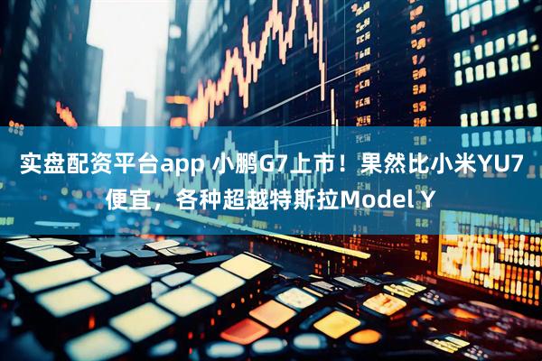 实盘配资平台app 小鹏G7上市！果然比小米YU7便宜，各种超越特斯拉Model Y