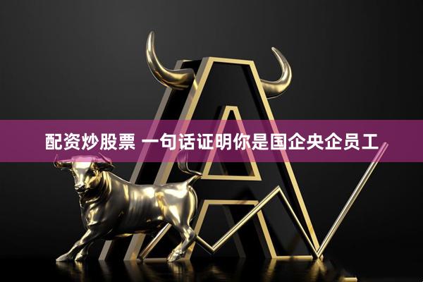 配资炒股票 一句话证明你是国企央企员工