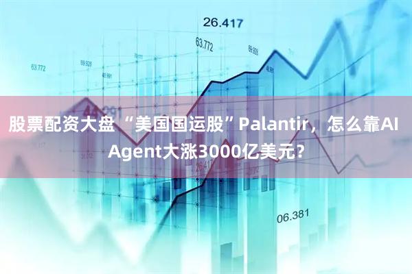 股票配资大盘 “美国国运股”Palantir，怎么靠AI Agent大涨3000亿美元？