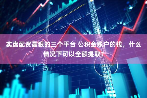 实盘配资最狠的三个平台 公积金账户的钱，什么情况下可以全额提取？