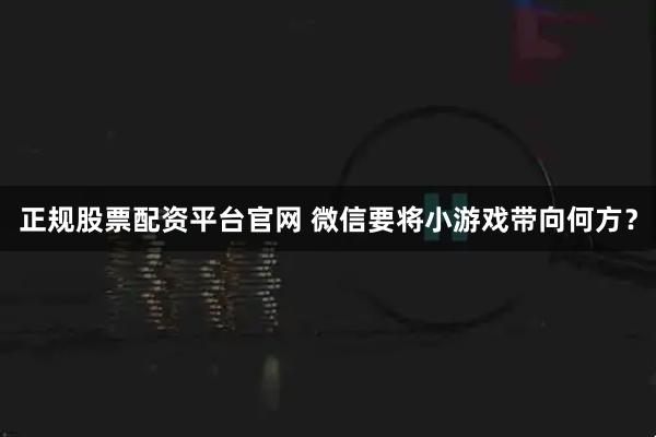 正规股票配资平台官网 微信要将小游戏带向何方？