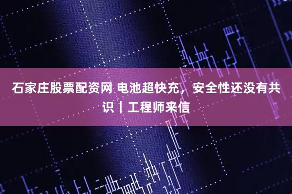 石家庄股票配资网 电池超快充，安全性还没有共识｜工程师来信