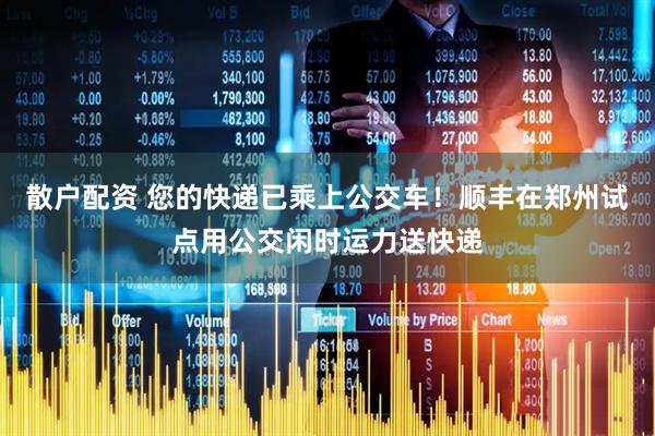 散户配资 您的快递已乘上公交车！顺丰在郑州试点用公交闲时运力送快递
