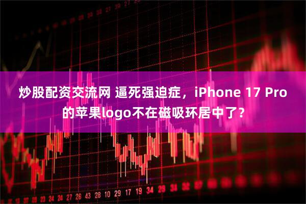 炒股配资交流网 逼死强迫症，iPhone 17 Pro的苹果logo不在磁吸环居中了？