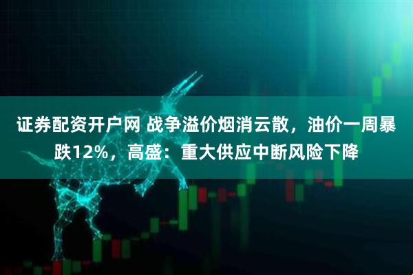 证券配资开户网 战争溢价烟消云散，油价一周暴跌12%，高盛：重大供应中断风险下降