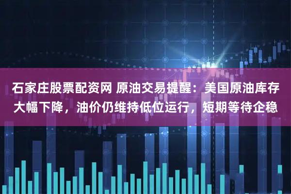 石家庄股票配资网 原油交易提醒：美国原油库存大幅下降，油价仍维持低位运行，短期等待企稳