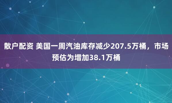 散户配资 美国一周汽油库存减少207.5万桶，市场预估为增加38.1万桶