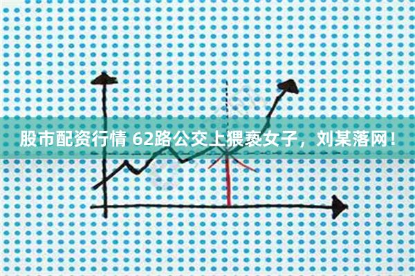 股市配资行情 62路公交上猥亵女子，刘某落网！