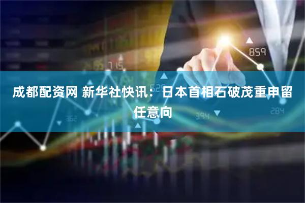 成都配资网 新华社快讯：日本首相石破茂重申留任意向