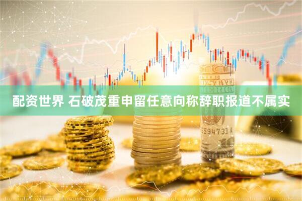 配资世界 石破茂重申留任意向　称辞职报道不属实