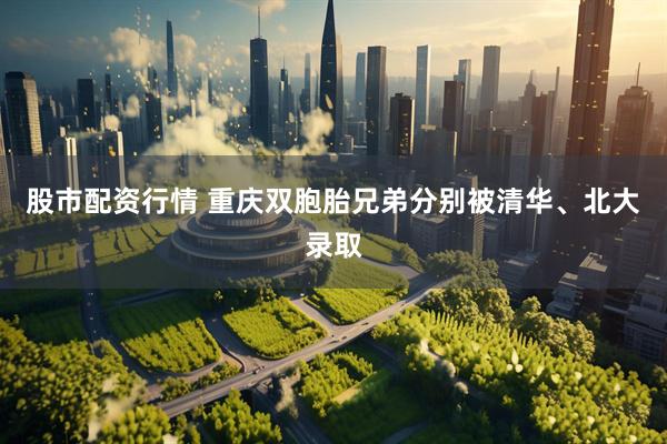 股市配资行情 重庆双胞胎兄弟分别被清华、北大录取