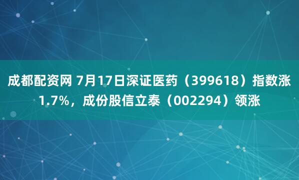 成都配资网 7月17日深证医药（399618）指数涨1.7%，成份股信立泰（002294）领涨