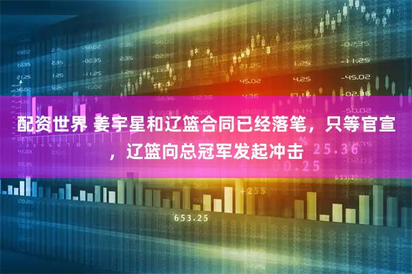 配资世界 姜宇星和辽篮合同已经落笔，只等官宣，辽篮向总冠军发起冲击