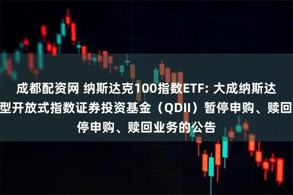 成都配资网 纳斯达克100指数ETF: 大成纳斯达克100交易型开放式指数证券投资基金（QDII）暂停申购、赎回业务的公告
