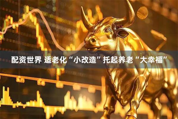 配资世界 适老化“小改造”托起养老“大幸福”