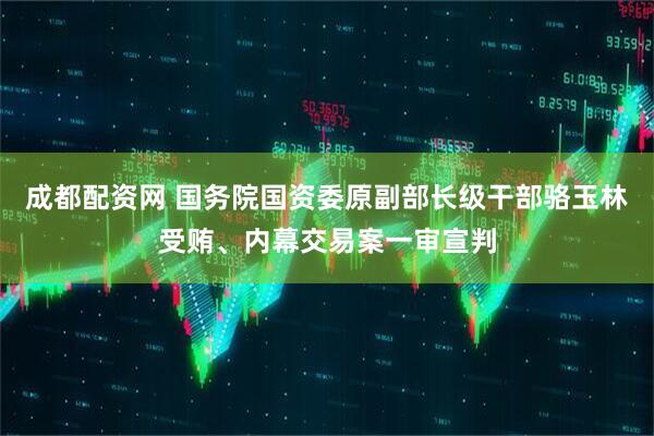 成都配资网 国务院国资委原副部长级干部骆玉林受贿、内幕交易案一审宣判