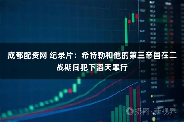 成都配资网 纪录片：希特勒和他的第三帝国在二战期间犯下滔天罪行