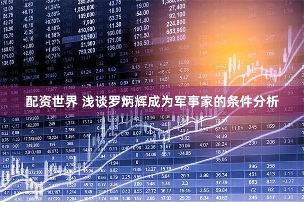 配资世界 浅谈罗炳辉成为军事家的条件分析