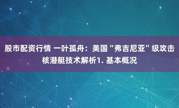 股市配资行情 一叶孤舟：美国“弗吉尼亚”级攻击核潜艇技术解析1. 基本概况