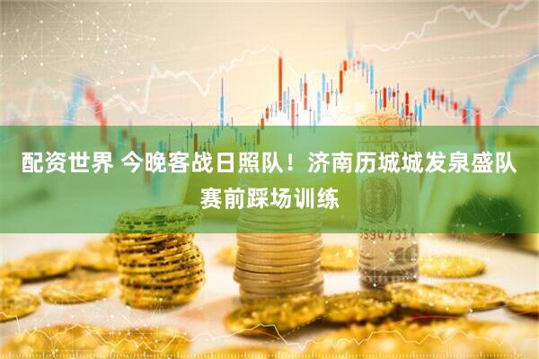 配资世界 今晚客战日照队！济南历城城发泉盛队赛前踩场训练
