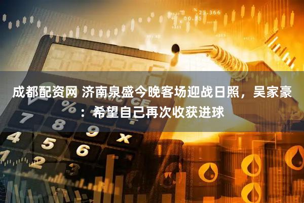 成都配资网 济南泉盛今晚客场迎战日照，吴家豪：希望自己再次收获进球