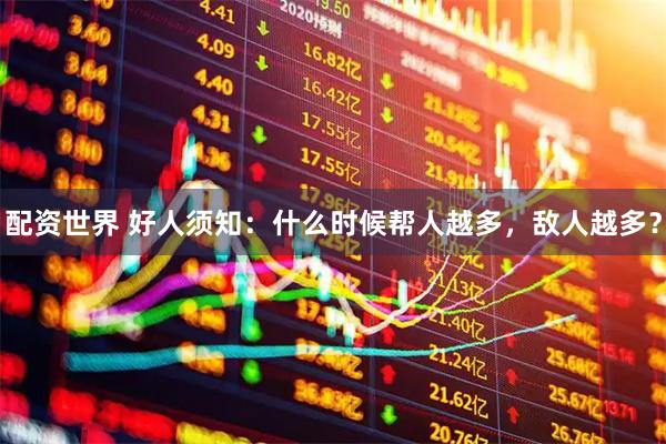 配资世界 好人须知：什么时候帮人越多，敌人越多？