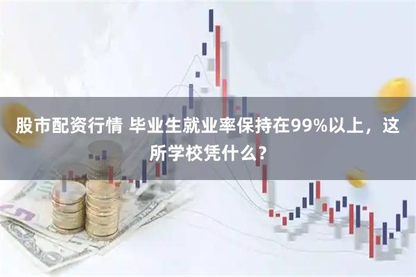 股市配资行情 毕业生就业率保持在99%以上，这所学校凭什么？