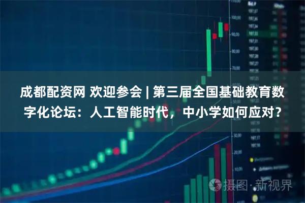 成都配资网 欢迎参会 | 第三届全国基础教育数字化论坛：人工智能时代，中小学如何应对？