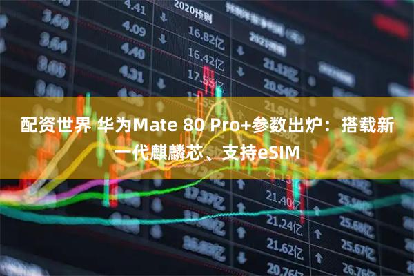 配资世界 华为Mate 80 Pro+参数出炉：搭载新一代麒麟芯、支持eSIM