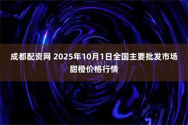 成都配资网 2025年10月1日全国主要批发市场甜橙价格行情