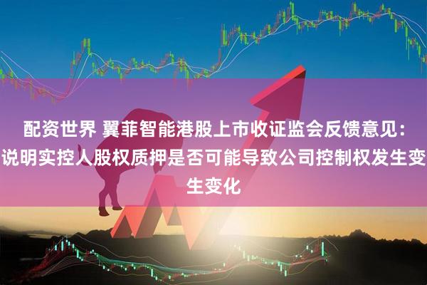 配资世界 翼菲智能港股上市收证监会反馈意见：请说明实控人股权质押是否可能导致公司控制权发生变化