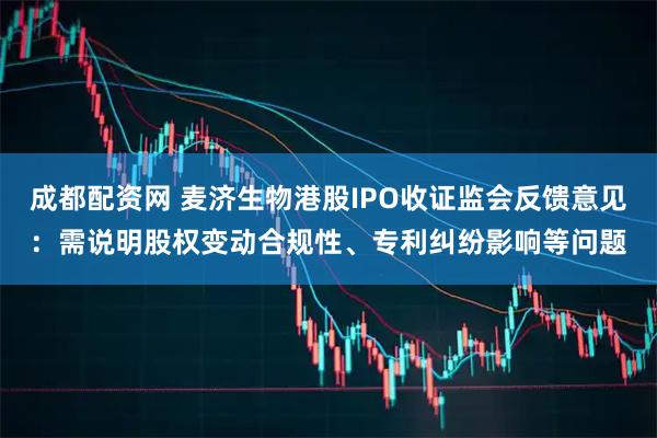 成都配资网 麦济生物港股IPO收证监会反馈意见：需说明股权变动合规性、专利纠纷影响等问题