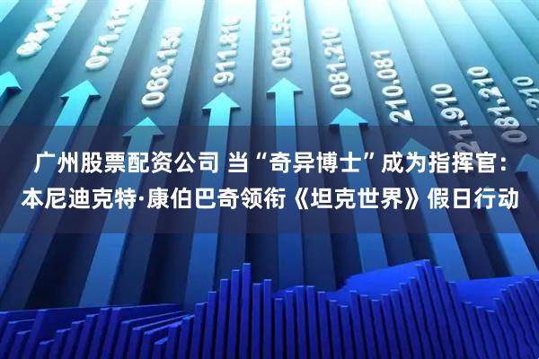 广州股票配资公司 当“奇异博士”成为指挥官：本尼迪克特·康伯巴奇领衔《坦克世界》假日行动