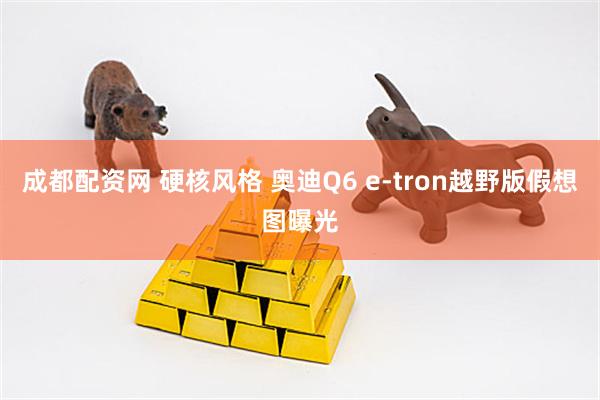 成都配资网 硬核风格 奥迪Q6 e-tron越野版假想图曝光