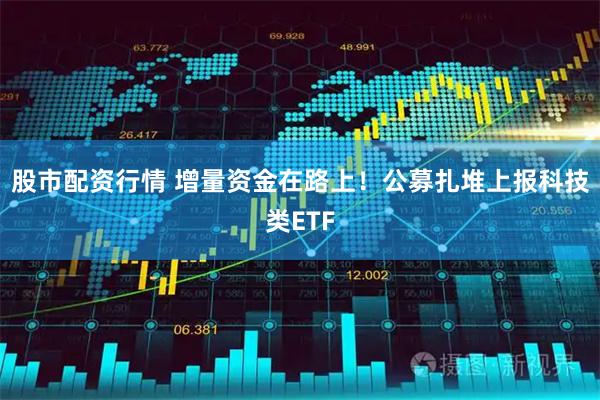 股市配资行情 增量资金在路上!公募扎堆上报科技类ETF