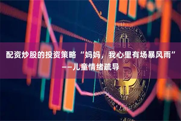 配资炒股的投资策略 “妈妈，我心里有场暴风雨”——儿童情绪疏导