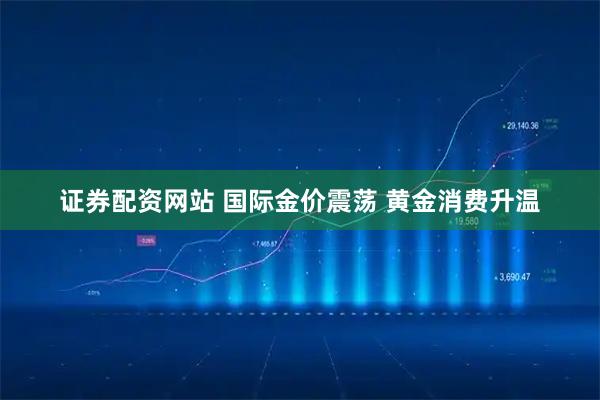 证券配资网站 国际金价震荡 黄金消费升温