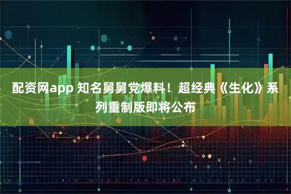 配资网app 知名舅舅党爆料！超经典《生化》系列重制版即将公布