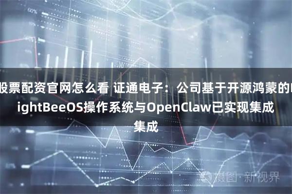 股票配资官网怎么看 证通电子：公司基于开源鸿蒙的LightBeeOS操作系统与OpenClaw已实现集成