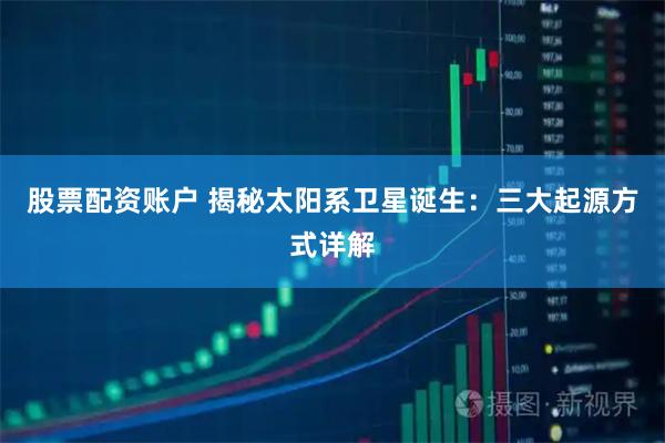 股票配资账户 揭秘太阳系卫星诞生：三大起源方式详解