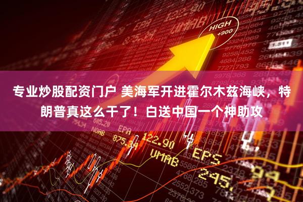 专业炒股配资门户 美海军开进霍尔木兹海峡，特朗普真这么干了！白送中国一个神助攻