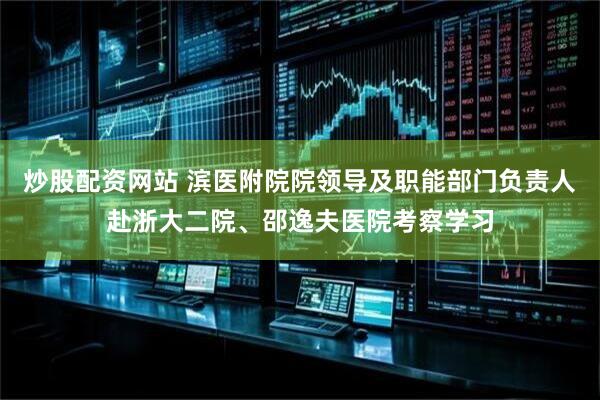 炒股配资网站 滨医附院院领导及职能部门负责人赴浙大二院、邵逸夫医院考察学习