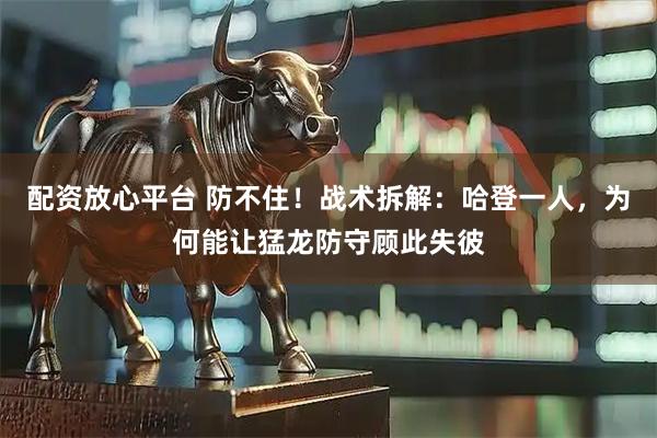 配资放心平台 防不住！战术拆解：哈登一人，为何能让猛龙防守顾此失彼