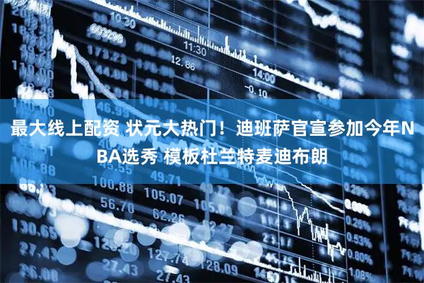 最大线上配资 状元大热门！迪班萨官宣参加今年NBA选秀 模板杜兰特麦迪布朗