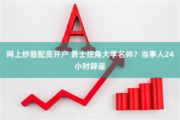 网上炒股配资开户 勇士挖角大学名帅？当事人24小时辟谣
