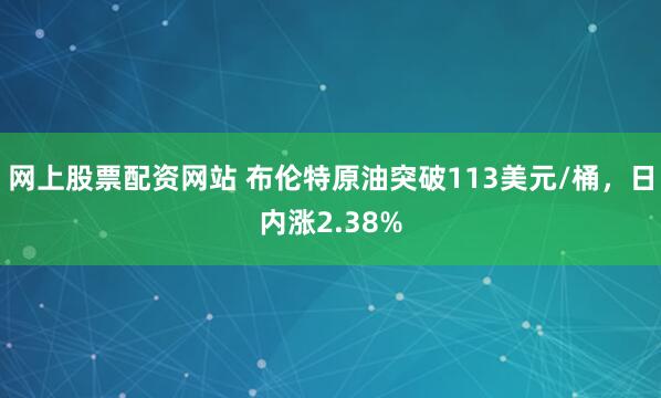 网上股票配资网站 布伦特原油突破113美元/桶，日内涨2.38%