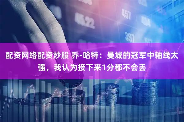 配资网络配资炒股 乔-哈特：曼城的冠军中轴线太强，我认为接下来1分都不会丢