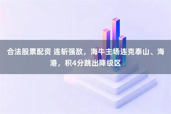 合法股票配资 连斩强敌，海牛主场连克泰山、海港，积4分跳出降级区
