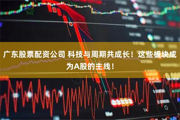 广东股票配资公司 科技与周期共成长！这些板块成为A股的主线！
