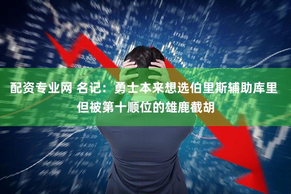 配资专业网 名记：勇士本来想选伯里斯辅助库里 但被第十顺位的雄鹿截胡